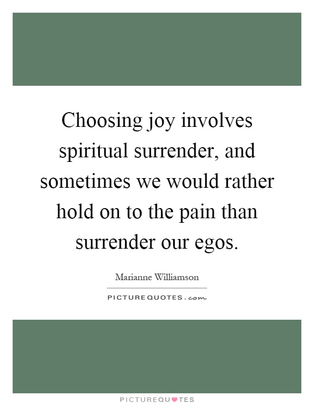 Choosing joy involves spiritual surrender, and sometimes we would rather hold on to the pain than surrender our egos Picture Quote #1