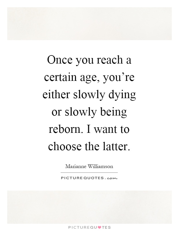 Once you reach a certain age, you're either slowly dying or slowly being reborn. I want to choose the latter Picture Quote #1