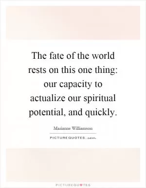 The fate of the world rests on this one thing: our capacity to actualize our spiritual potential, and quickly Picture Quote #1