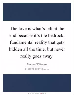 The love is what’s left at the end because it’s the bedrock, fundamental reality that gets hidden all the time, but never really goes away Picture Quote #1