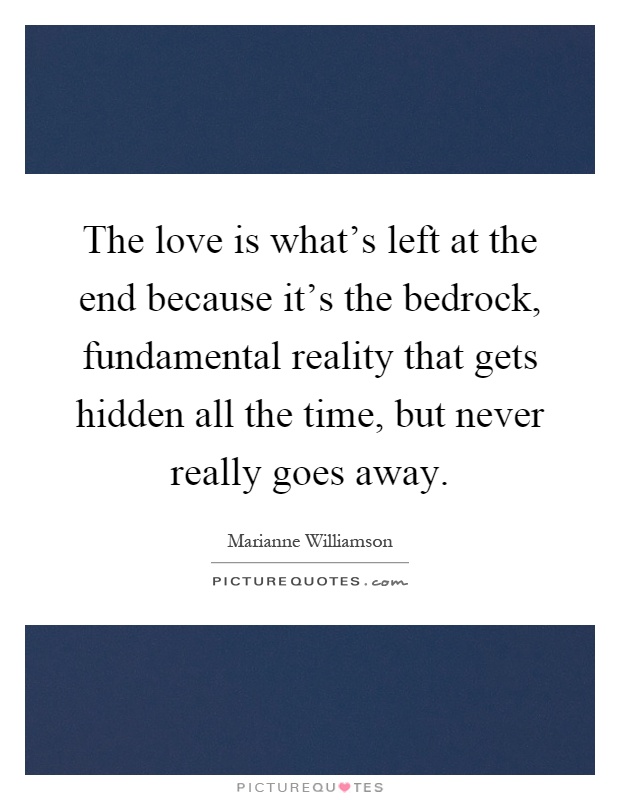 The love is what's left at the end because it's the bedrock, fundamental reality that gets hidden all the time, but never really goes away Picture Quote #1