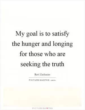 My goal is to satisfy the hunger and longing for those who are seeking the truth Picture Quote #1