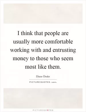 I think that people are usually more comfortable working with and entrusting money to those who seem most like them Picture Quote #1