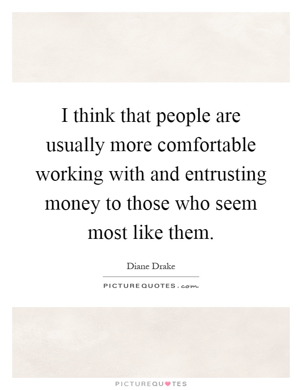 I think that people are usually more comfortable working with and entrusting money to those who seem most like them Picture Quote #1
