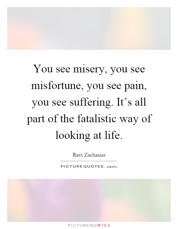 You see misery, you see misfortune, you see pain, you see suffering. It's all part of the fatalistic way of looking at life Picture Quote #1