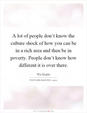 A lot of people don’t know the culture shock of how you can be in a rich area and then be in poverty. People don’t know how different it is over there Picture Quote #1