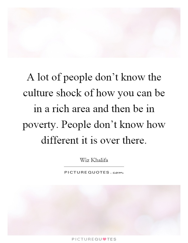 A lot of people don't know the culture shock of how you can be in a rich area and then be in poverty. People don't know how different it is over there Picture Quote #1