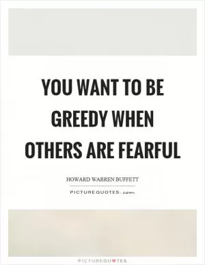 You want to be greedy when others are fearful Picture Quote #1