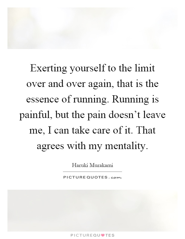 Exerting yourself to the limit over and over again, that is the essence of running. Running is painful, but the pain doesn't leave me, I can take care of it. That agrees with my mentality Picture Quote #1