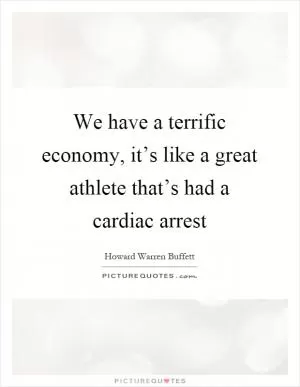 We have a terrific economy, it’s like a great athlete that’s had a cardiac arrest Picture Quote #1