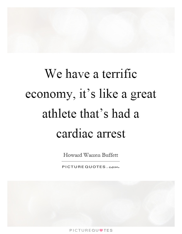 We have a terrific economy, it's like a great athlete that's had a cardiac arrest Picture Quote #1