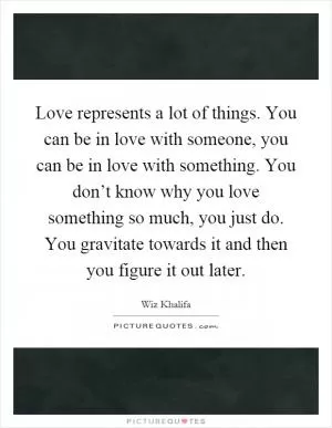 Love represents a lot of things. You can be in love with someone, you can be in love with something. You don’t know why you love something so much, you just do. You gravitate towards it and then you figure it out later Picture Quote #1