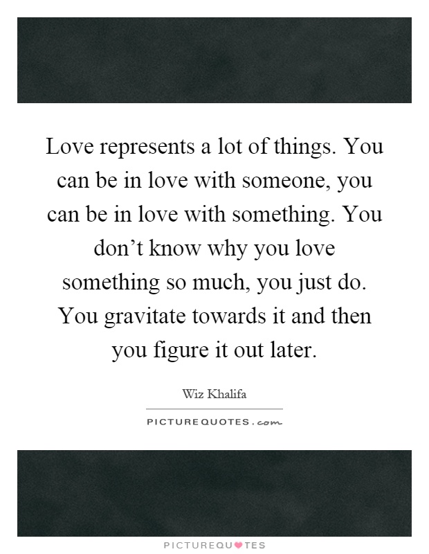 Love represents a lot of things. You can be in love with someone, you can be in love with something. You don't know why you love something so much, you just do. You gravitate towards it and then you figure it out later Picture Quote #1