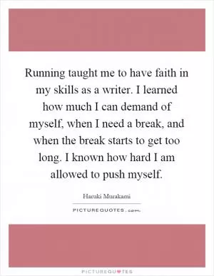 Running taught me to have faith in my skills as a writer. I learned how much I can demand of myself, when I need a break, and when the break starts to get too long. I known how hard I am allowed to push myself Picture Quote #1