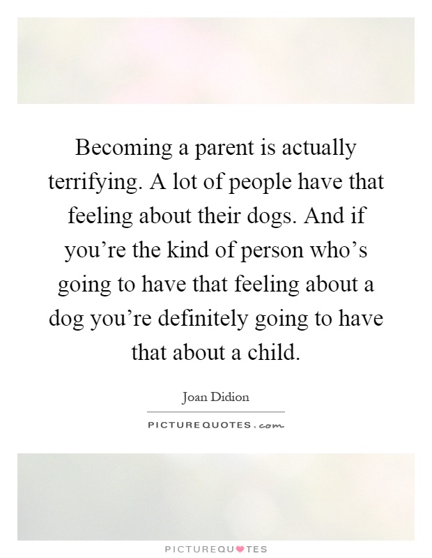 Becoming a parent is actually terrifying. A lot of people have that feeling about their dogs. And if you're the kind of person who's going to have that feeling about a dog you're definitely going to have that about a child Picture Quote #1