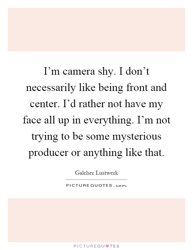 I'm camera shy. I don't necessarily like being front and center. I'd rather not have my face all up in everything. I'm not trying to be some mysterious producer or anything like that Picture Quote #1