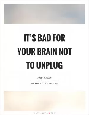 It’s bad for your brain not to unplug Picture Quote #1