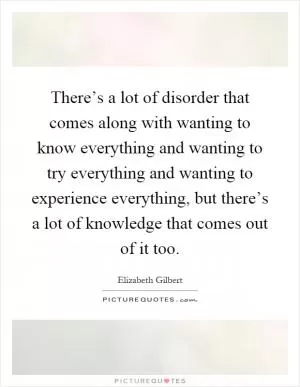 There’s a lot of disorder that comes along with wanting to know everything and wanting to try everything and wanting to experience everything, but there’s a lot of knowledge that comes out of it too Picture Quote #1