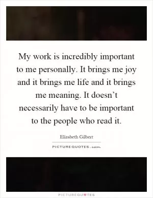 My work is incredibly important to me personally. It brings me joy and it brings me life and it brings me meaning. It doesn’t necessarily have to be important to the people who read it Picture Quote #1