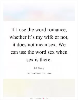 If I use the word romance, whether it’s my wife or not, it does not mean sex. We can use the word sex when sex is there Picture Quote #1