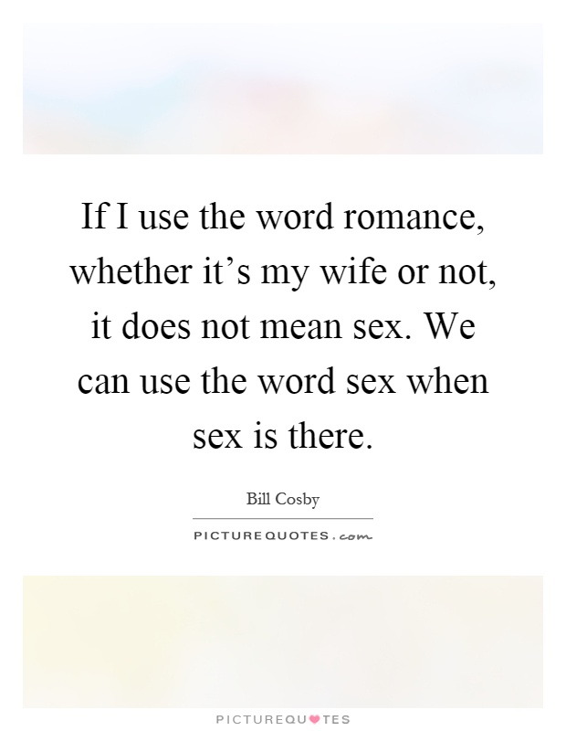If I use the word romance, whether it's my wife or not, it does not mean sex. We can use the word sex when sex is there Picture Quote #1