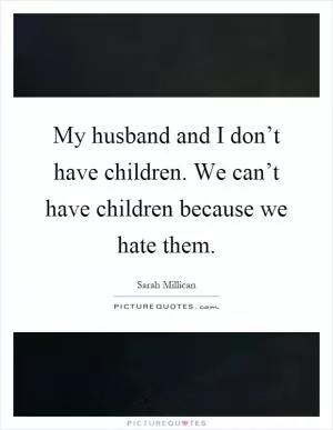 My husband and I don’t have children. We can’t have children because we hate them Picture Quote #1
