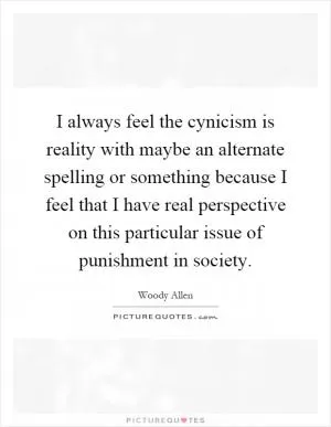I always feel the cynicism is reality with maybe an alternate spelling or something because I feel that I have real perspective on this particular issue of punishment in society Picture Quote #1