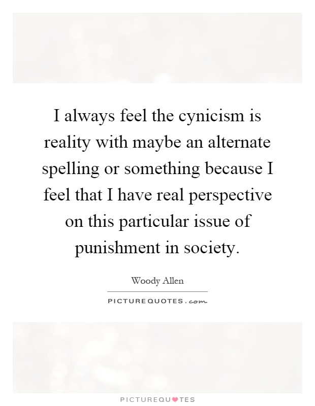 I always feel the cynicism is reality with maybe an alternate spelling or something because I feel that I have real perspective on this particular issue of punishment in society Picture Quote #1