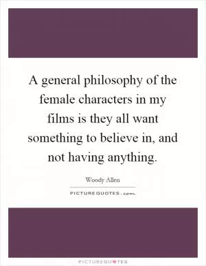 A general philosophy of the female characters in my films is they all want something to believe in, and not having anything Picture Quote #1