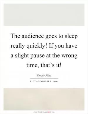 The audience goes to sleep really quickly! If you have a slight pause at the wrong time, that’s it! Picture Quote #1