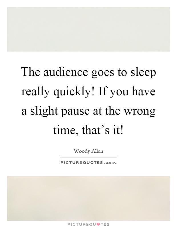 The audience goes to sleep really quickly! If you have a slight pause at the wrong time, that's it! Picture Quote #1