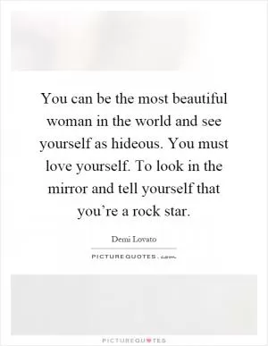 You can be the most beautiful woman in the world and see yourself as hideous. You must love yourself. To look in the mirror and tell yourself that you’re a rock star Picture Quote #1