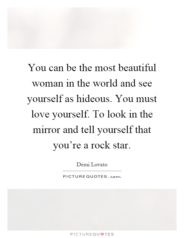 You can be the most beautiful woman in the world and see yourself as hideous. You must love yourself. To look in the mirror and tell yourself that you're a rock star Picture Quote #1