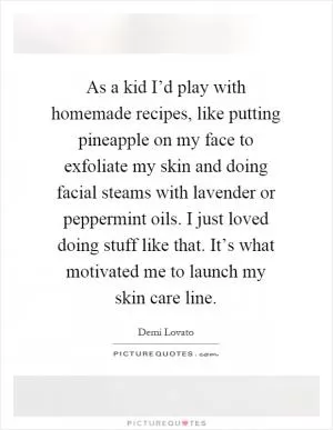 As a kid I’d play with homemade recipes, like putting pineapple on my face to exfoliate my skin and doing facial steams with lavender or peppermint oils. I just loved doing stuff like that. It’s what motivated me to launch my skin care line Picture Quote #1