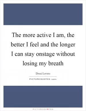 The more active I am, the better I feel and the longer I can stay onstage without losing my breath Picture Quote #1