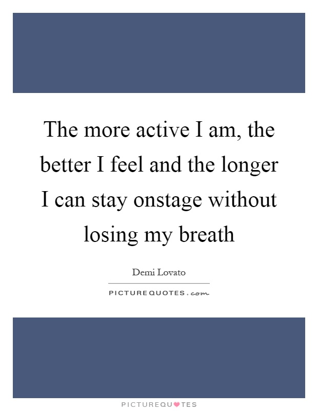 The more active I am, the better I feel and the longer I can stay onstage without losing my breath Picture Quote #1