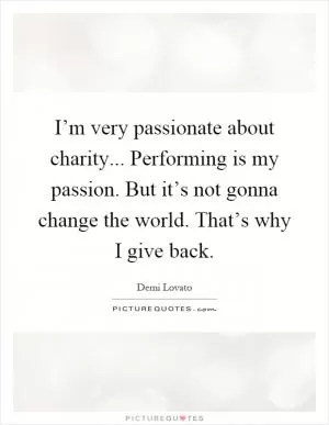 I’m very passionate about charity... Performing is my passion. But it’s not gonna change the world. That’s why I give back Picture Quote #1