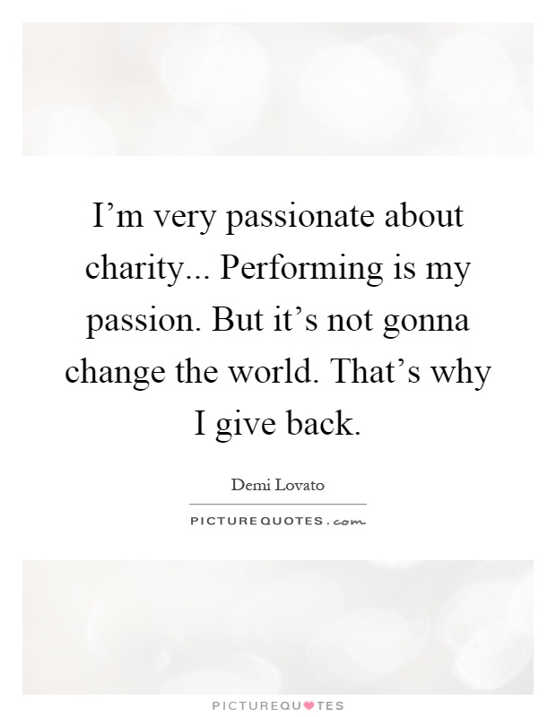 I'm very passionate about charity... Performing is my passion. But it's not gonna change the world. That's why I give back Picture Quote #1