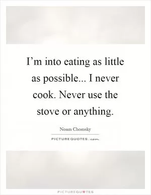 I’m into eating as little as possible... I never cook. Never use the stove or anything Picture Quote #1