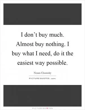 I don’t buy much. Almost buy nothing. I buy what I need, do it the easiest way possible Picture Quote #1