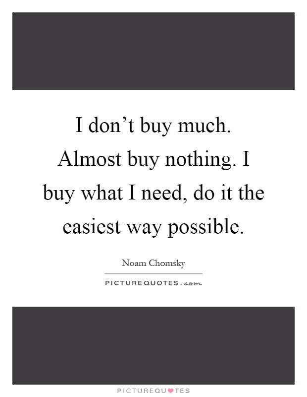 I don't buy much. Almost buy nothing. I buy what I need, do it the easiest way possible Picture Quote #1