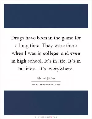 Drugs have been in the game for a long time. They were there when I was in college, and even in high school. It’s in life. It’s in business. It’s everywhere Picture Quote #1