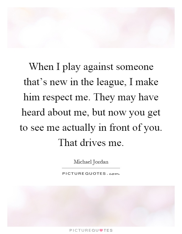 When I play against someone that's new in the league, I make him respect me. They may have heard about me, but now you get to see me actually in front of you. That drives me Picture Quote #1