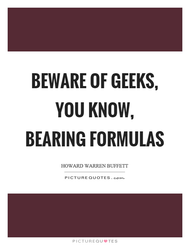 Beware of geeks, you know, bearing formulas Picture Quote #1