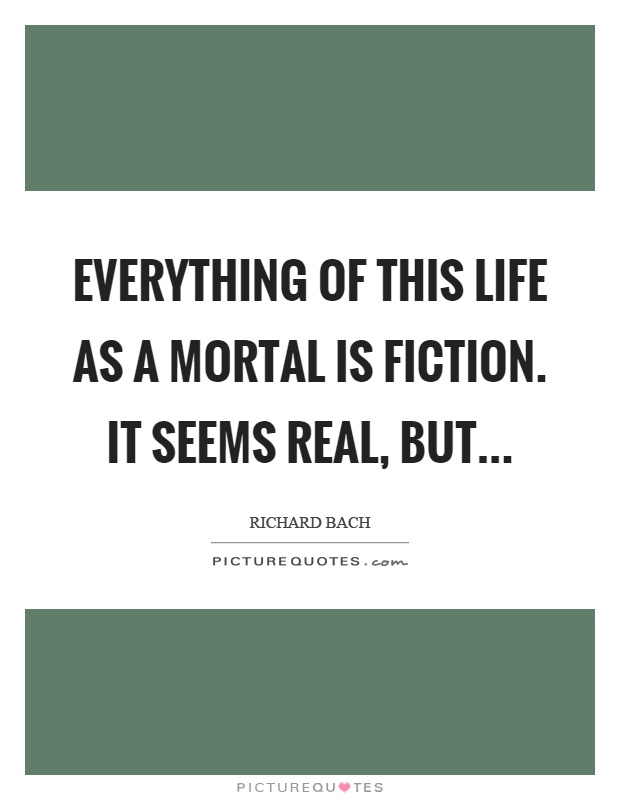 Everything of this life as a mortal is fiction. It seems real, but Picture Quote #1