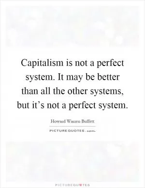 Capitalism is not a perfect system. It may be better than all the other systems, but it’s not a perfect system Picture Quote #1