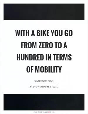 With a bike you go from zero to a hundred in terms of mobility Picture Quote #1