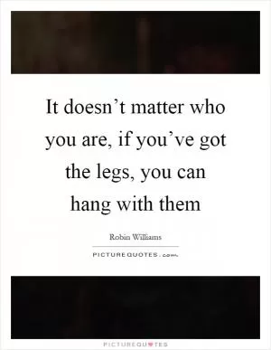 It doesn’t matter who you are, if you’ve got the legs, you can hang with them Picture Quote #1