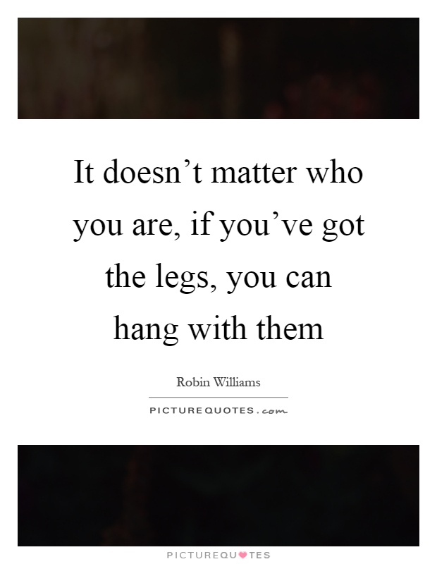 It doesn't matter who you are, if you've got the legs, you can hang with them Picture Quote #1