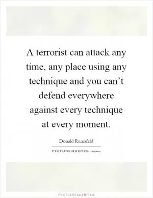 A terrorist can attack any time, any place using any technique and you can’t defend everywhere against every technique at every moment Picture Quote #1
